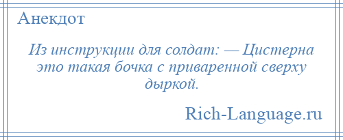 
    Из инструкции для солдат: — Цистерна это такая бочка с приваренной сверху дыркой.