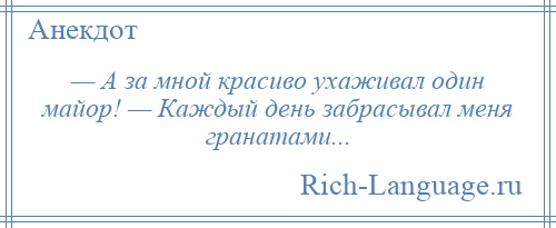 
    — А за мной красиво ухаживал один майор! — Каждый день забрасывал меня гранатами...