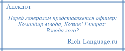 
    Перед генералом представляется офицер: — Командир взвода, Козлов! Генерал: — Взвода кого?