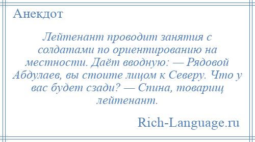 
    Лейтенант проводит занятия с солдатами по ориентированию на местности. Даёт вводную: — Рядовой Абдулаев, вы стоите лицом к Северу. Что у вас будет сзади? — Спина, товарищ лейтенант.