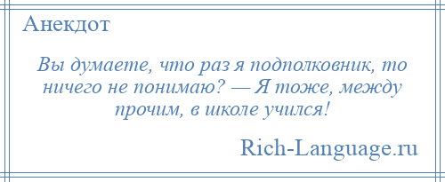 
    Вы думаете, что раз я подполковник, то ничего не понимаю? — Я тоже, между прочим, в школе учился!