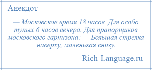 
    — Московское время 18 часов. Для особо тупых 6 часов вечера. Для прапорщиков московского гарнизона: — Большая стрелка наверху, маленькая внизу.