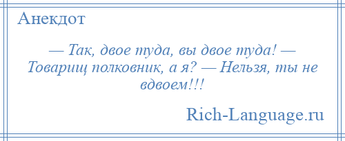 
    — Так, двое туда, вы двое туда! — Товарищ полковник, а я? — Нельзя, ты не вдвоем!!!