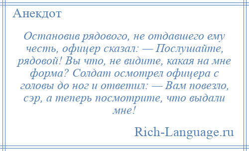 
    Остановив рядового, не отдавшего ему честь, офицер сказал: — Послушайте, рядовой! Вы что, не видите, какая на мне форма? Солдат осмотрел офицера с головы до ног и ответил: — Вам повезло, сэр, а теперь посмотрите, что выдали мне!