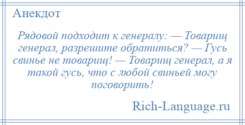 
    Рядовой подходит к генералу: — Товарищ генерал, разрешите обратиться? — Гусь свинье не товарищ! — Товарищ генерал, а я такой гусь, что с любой свиньей могу поговорить!