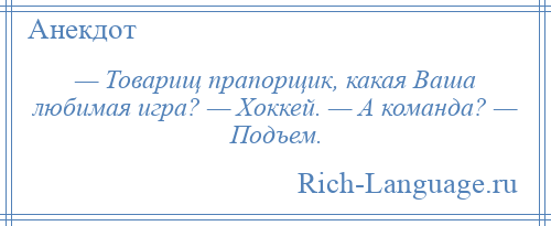 
    — Товарищ прапорщик, какая Ваша любимая игра? — Хоккей. — А команда? — Подъем.