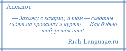 
    — Захожу в казарму, а там — солдаты сидят на кроватях и курят! — Как будто табуреток нет!