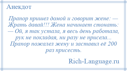 
    Прапор пришел домой и говорит жене: — Жрать давай!!! Жена начинает стонать: — Ой, я так устала, я весь день работала, рук не покладая, ни разу не присела... Прапор пожалел жену и заставил её 200 раз присесть.