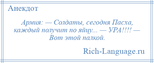 
    Армия: — Солдаты, сегодня Пасха, каждый получит по яйцу... — УРА!!!! — Вот этой палкой.