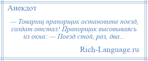 
    — Товарищ прапорщик остановите поезд, солдат отстал! Прапорщик высовываясь из окна: — Поезд стой, раз, два...
