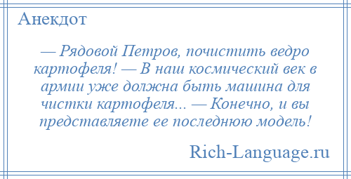 
    — Рядовой Петров, почистить ведро картофеля! — В наш космический век в армии уже должна быть машина для чистки картофеля... — Конечно, и вы представляете ее последнюю модель!