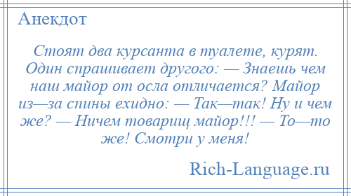 
    Стоят два курсанта в туалете, курят. Один спрашивает другого: — Знаешь чем наш майор от осла отличается? Майор из—за спины ехидно: — Так—так! Ну и чем же? — Ничем товарищ майор!!! — То—то же! Смотри у меня!