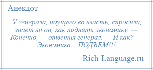 
    У генерала, идущего во власть, спросили, знает ли он, как поднять экономику. — Конечно, — ответил генерал. — И как? — Экономика... ПОДЪЕМ!!!