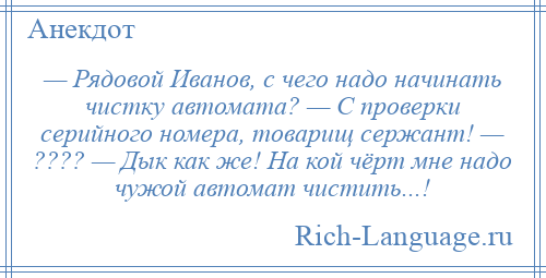 
    — Рядовой Иванов, с чего надо начинать чистку автомата? — С проверки серийного номера, товарищ сержант! — ???? — Дык как же! На кой чёрт мне надо чужой автомат чистить...!