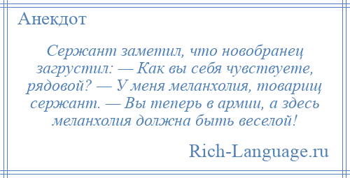 
    Сержант заметил, что новобранец загрустил: — Как вы себя чувствуете, рядовой? — У меня меланхолия, товарищ сержант. — Вы теперь в армии, а здесь меланхолия должна быть веселой!