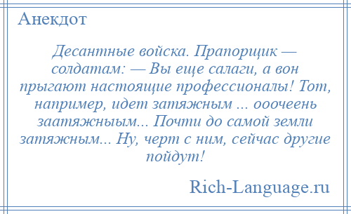 
    Десантные войска. Прапорщик — солдатам: — Вы еще салаги, а вон прыгают настоящие профессионалы! Тот, например, идет затяжным ... ооочеень заатяжныым... Почти до самой земли затяжным... Ну, черт с ним, сейчас другие пойдут!