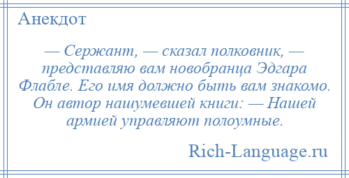 
    — Сержант, — сказал полковник, — представляю вам новобранца Эдгара Флабле. Его имя должно быть вам знакомо. Он автор нашумевшей книги: — Нашей армией управляют полоумные.