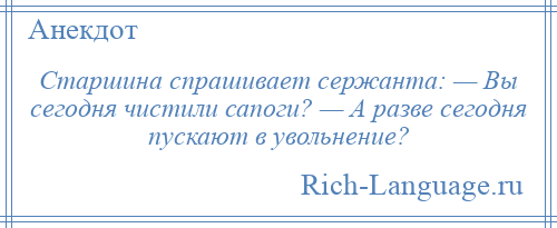 
    Старшина спрашивает сержанта: — Вы сегодня чистили сапоги? — А разве сегодня пускают в увольнение?