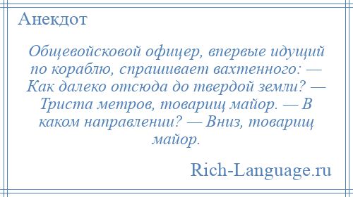 
    Общевойсковой офицер, впервые идущий по кораблю, спрашивает вахтенного: — Как далеко отсюда до твердой земли? — Триста метров, товарищ майор. — В каком направлении? — Вниз, товарищ майор.