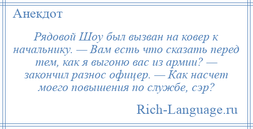 
    Рядовой Шоу был вызван на ковер к начальнику. — Вам есть что сказать перед тем, как я выгоню вас из армии? — закончил разнос офицер. — Как насчет моего повышения по службе, сэр?