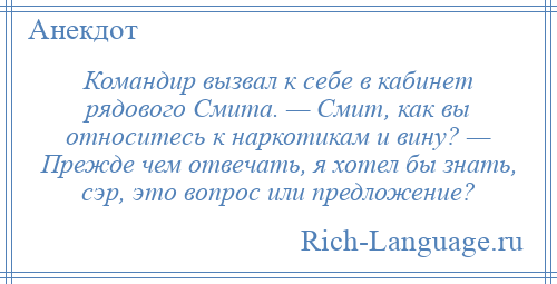 
    Командир вызвал к себе в кабинет рядового Смита. — Смит, как вы относитесь к наркотикам и вину? — Прежде чем отвечать, я хотел бы знать, сэр, это вопрос или предложение?