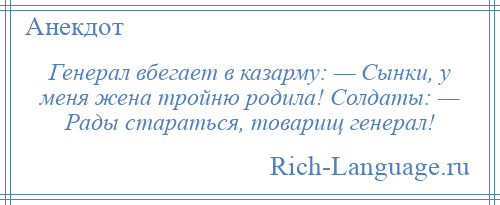 
    Генерал вбегает в казарму: — Сынки, у меня жена тройню родила! Солдаты: — Рады стараться, товарищ генерал!