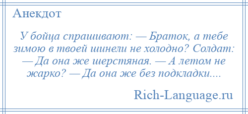 
    У бойца спрашивают: — Браток, а тебе зимою в твоей шинели не холодно? Солдат: — Да она же шерстяная. — А летом не жарко? — Да она же без подкладки....