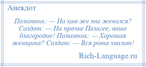 
    Полковник: — На ком же ты женился? Солдат: — На прачке Пелагее, ваше благородие! Полковник: — Хорошая женщина? Солдат: — Вся рота хвалит!