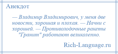 
    — Владимир Владимирович, у меня две новости, хорошая и плохая. — Начни с хорошей. — Противолодочные ракеты Гранит работают великолепно.