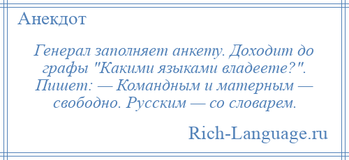 
    Генерал заполняет анкету. Доходит до графы Какими языками владеете? . Пишет: — Командным и матерным — свободно. Русским — со словарем.