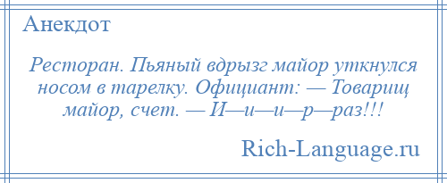 
    Ресторан. Пьяный вдрызг майор уткнулся носом в тарелку. Официант: — Товарищ майор, счет. — И—и—и—р—раз!!!