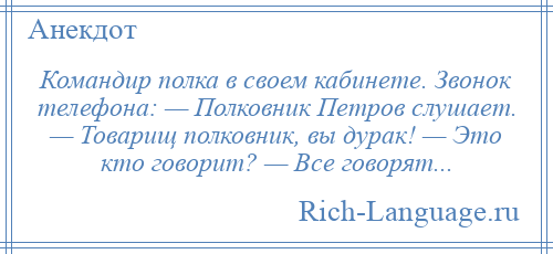 
    Командир полка в своем кабинете. Звонок телефона: — Полковник Петров слушает. — Товарищ полковник, вы дурак! — Это кто говорит? — Все говорят...