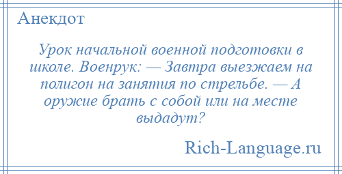 
    Урок начальной военной подготовки в школе. Военрук: — Завтра выезжаем на полигон на занятия по стрельбе. — А оружие брать с собой или на месте выдадут?