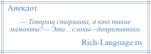 
    — Товарищ старшина, а кто такие мамонты?— Это... слоны—допризывники.