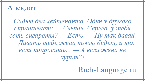 
    Сидят два лейтенанта. Один у другого спрашивает: — Слышь, Серега, у тебя есть сигареты? — Есть. — Ну так давай. — Давать тебе жена ночью будет, и то, если попросишь... — А если жена не курит?!