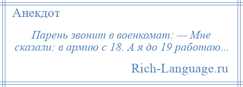 
    Парень звонит в военкомат: — Мне сказали: в армию с 18. А я до 19 работаю...