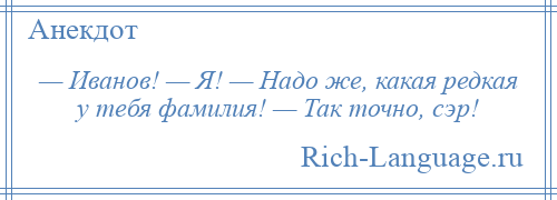 
    — Иванов! — Я! — Надо же, какая редкая у тебя фамилия! — Так точно, сэр!