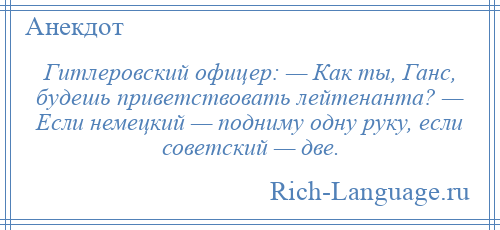 
    Гитлеровский офицер: — Как ты, Ганс, будешь приветствовать лейтенанта? — Если немецкий — подниму одну руку, если советский — две.