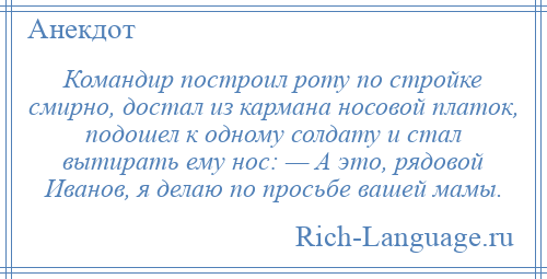 
    Командир построил роту по стройке смирно, достал из кармана носовой платок, подошел к одному солдату и стал вытирать ему нос: — А это, рядовой Иванов, я делаю по просьбе вашей мамы.