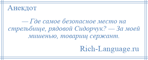 
    — Где самое безопасное место на стрельбище, рядовой Сидорчук? — За моей мишенью, товарищ сержант.