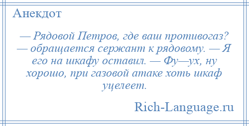 
    — Рядовой Петров, где ваш противогаз? — обращается сержант к рядовому. — Я его на шкафу оставил. — Фу—ух, ну хорошо, при газовой атаке хоть шкаф уцелеет.