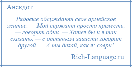 
    Рядовые обсуждают свое армейское житье. — Мой сержант просто прелесть, — говорит один. — Хотел бы и я так сказать, — с оттенком зависти говорит другой. — А ты делай, как я: соври!