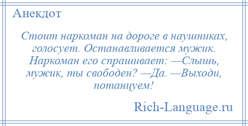 
    Стоит наркоман на дороге в наушниках, голосует. Останавливается мужик. Наркоман его спрашивает: —Слышь, мужик, ты свободен? —Да. —Выходи, потанцуем!