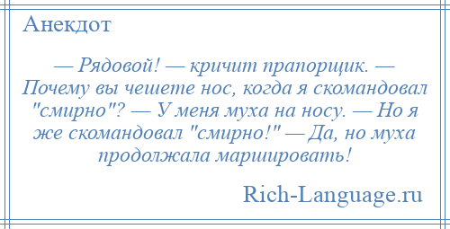 
    — Рядовой! — кричит прапорщик. — Почему вы чешете нос, когда я скомандовал смирно ? — У меня муха на носу. — Но я же скомандовал смирно! — Да, но муха продолжала маршировать!