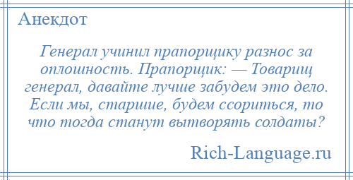 
    Генерал учинил прапорщику разнос за оплошность. Прапорщик: — Товарищ генерал, давайте лучше забудем это дело. Если мы, старшие, будем ссориться, то что тогда станут вытворять солдаты?