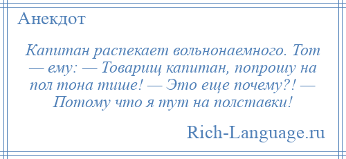
    Капитан распекает вольнонаемного. Тот — ему: — Товарищ капитан, попрошу на пол тона тише! — Это еще почему?! — Потому что я тут на полставки!