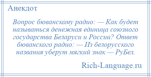 
    Вопрос бюванскому радио: — Как будет называться денежная единица союзного государства Беларуси и России? Ответ бюванского радио: — Из белорусского названия уберут мягкий знак — РуБел.