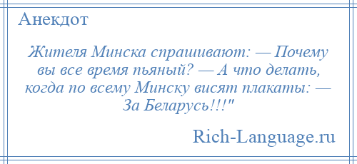 
    Жителя Минска спрашивают: — Почему вы все время пьяный? — А что делать, когда по всему Минску висят плакаты: — За Беларусь!!! 