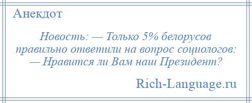 
    Новость: — Только 5% белорусов правильно ответили на вопрос социологов: — Нравится ли Вам наш Президент?