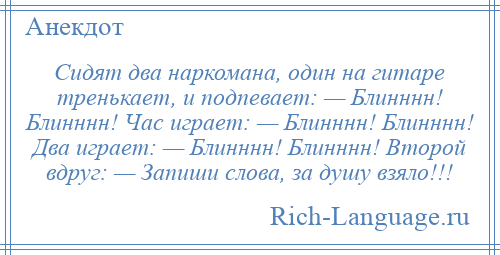 
    Сидят два наркомана, один на гитаре тренькает, и подпевает: — Блинннн! Блинннн! Час играет: — Блинннн! Блинннн! Два играет: — Блинннн! Блинннн! Второй вдруг: — Запиши слова, за душу взяло!!!